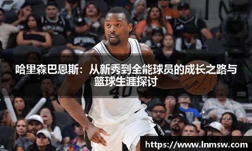 哈里森巴恩斯：从新秀到全能球员的成长之路与篮球生涯探讨