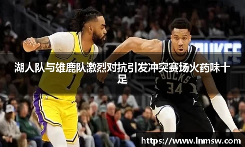湖人队与雄鹿队激烈对抗引发冲突赛场火药味十足
