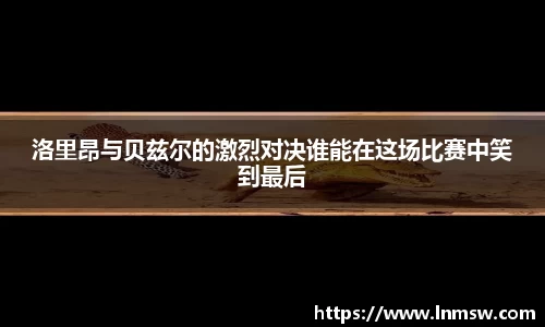 洛里昂与贝兹尔的激烈对决谁能在这场比赛中笑到最后