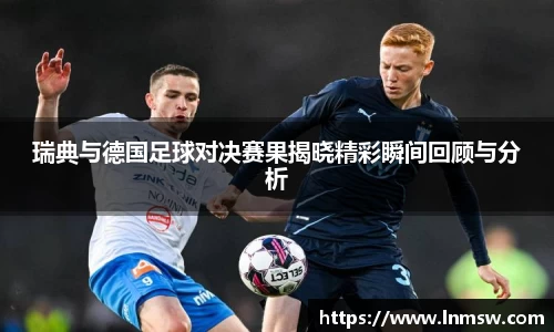 瑞典与德国足球对决赛果揭晓精彩瞬间回顾与分析